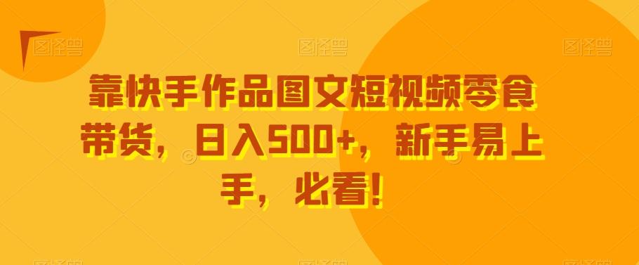 靠快手作品图文短视频零食带货，日入500+，新手易上手，必看！-卿云社