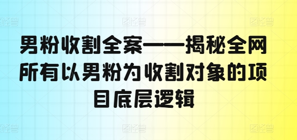 男粉收割全案——揭秘全网所有以男粉为收割对象的项目底层逻辑-卿云社