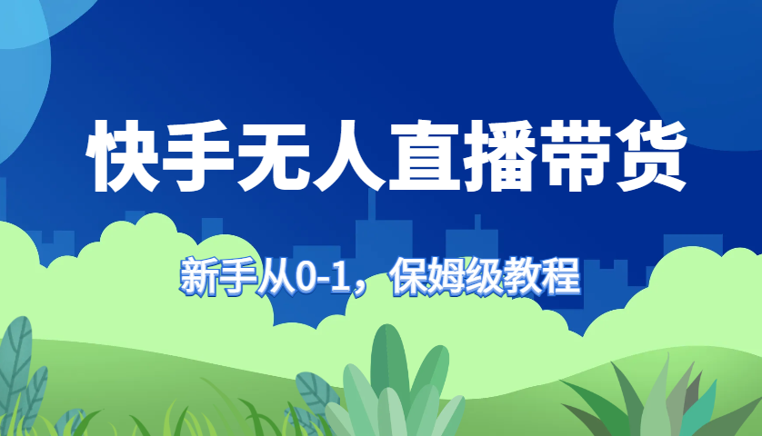 快手无人直播带货保姆级教程，新手从0-1快速学会带货-卿云社