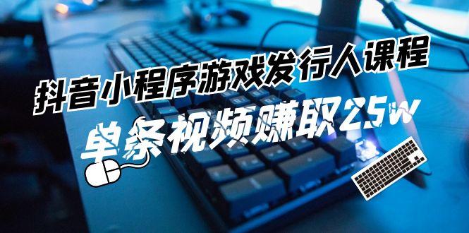抖音小程序游戏发行人课程：带你玩转游戏任务变现，单条视频赚取25w-卿云社