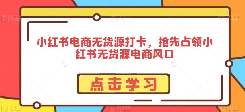 小红书电商无货源打卡，抢先占领小红书无货源电商风口-卿云社