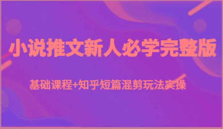 小说推文新人必学完整版，基础课程+知乎短篇混剪玩法实操-卿云社