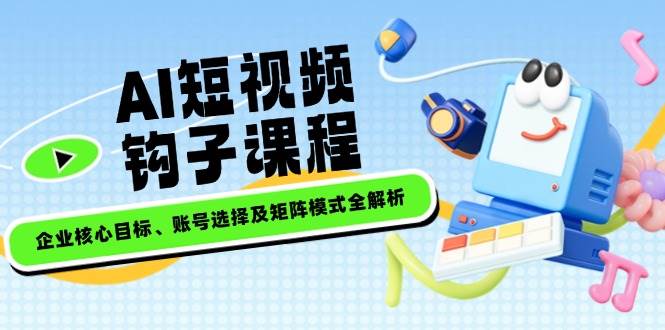AI短视频钩子课程，企业核心目标、账号选择及矩阵模式全解析-卿云社