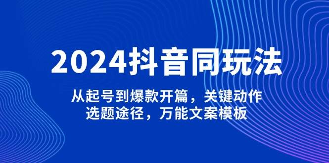 2024抖音同玩法，从起号到爆款开篇，关键动作，选题途径，万能文案模板-卿云社