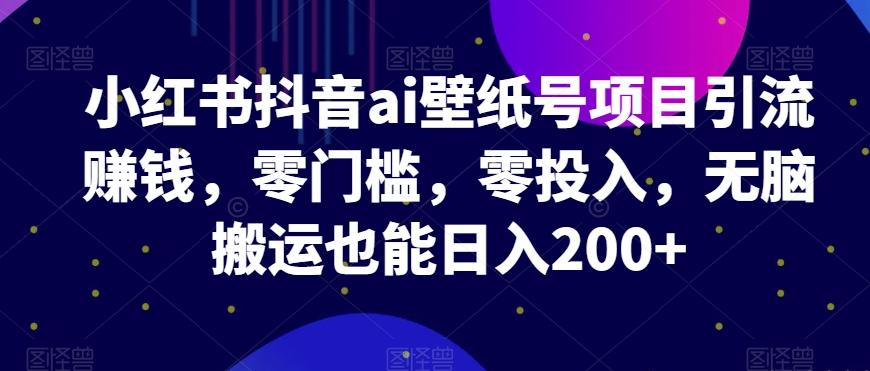 小红书抖音ai壁纸号项目引流赚钱，零门槛，零投入，无脑搬运也能日入200+-卿云社