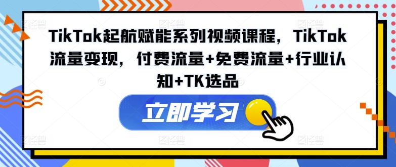 TikTok起航赋能系列视频课程，TikTok流量变现，付费流量+免费流量+行业认知+TK选品-卿云社
