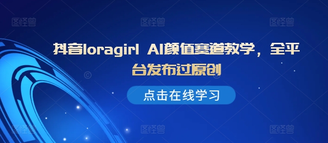 抖音loragirl AI颜值赛道教学，全平台发布过原创-卿云社