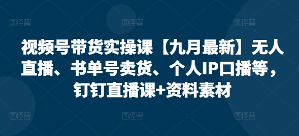 视频号带货实操课【九月最新】无人直播、书单号卖货、个人IP口播等，钉钉直播课+资料素材-卿云社