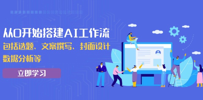 从0开始搭建AI工作流，包括选题、文案撰写、封面设计、数据分析等-卿云社