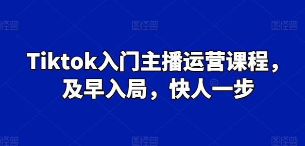 Tiktok入门主播运营课程，及早入局，快人一步-卿云社