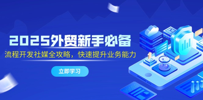 2025外贸新手必备，流程开发社媒全攻略，快速提升业务能力-卿云社