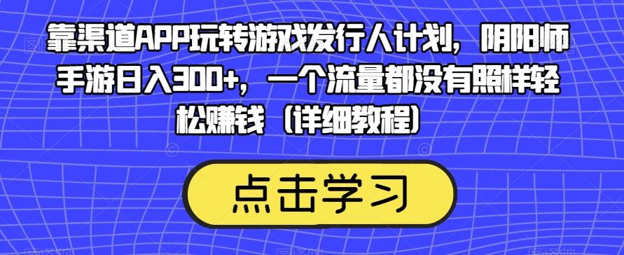 靠渠道APP玩转游戏发行人计划，阴阳师手游日入300+，一个流量都没有照样轻松赚钱（详细教程）-卿云社