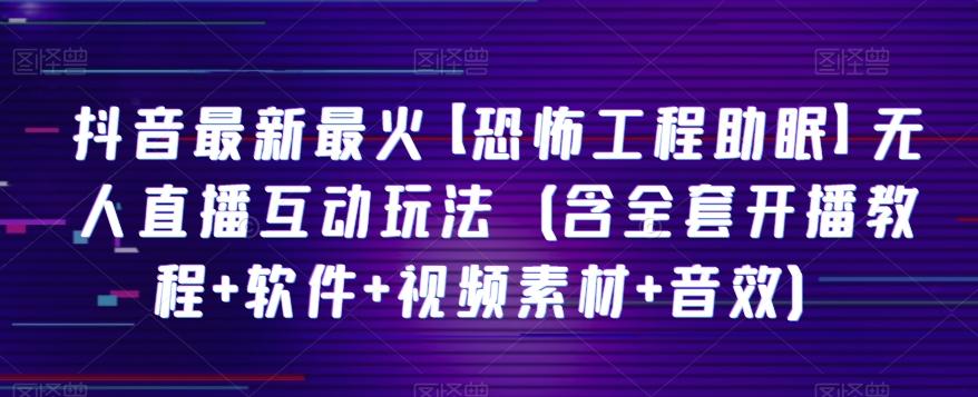 抖音最新最火【恐怖工程助眠】无人直播互动玩法（含全套开播教程+软件+视频素材+音效）-卿云社