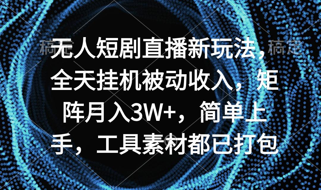 无人短剧直播新玩法，全天挂机被动收入，矩阵月入3W+，简单上手，工具素...-卿云社