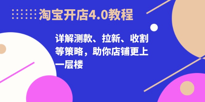 淘宝开店4.0教程，详解测款、拉新、收割等策略，助你店铺更上一层楼-卿云社