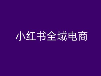 小红书全域电商，小红书电商教程-卿云社
