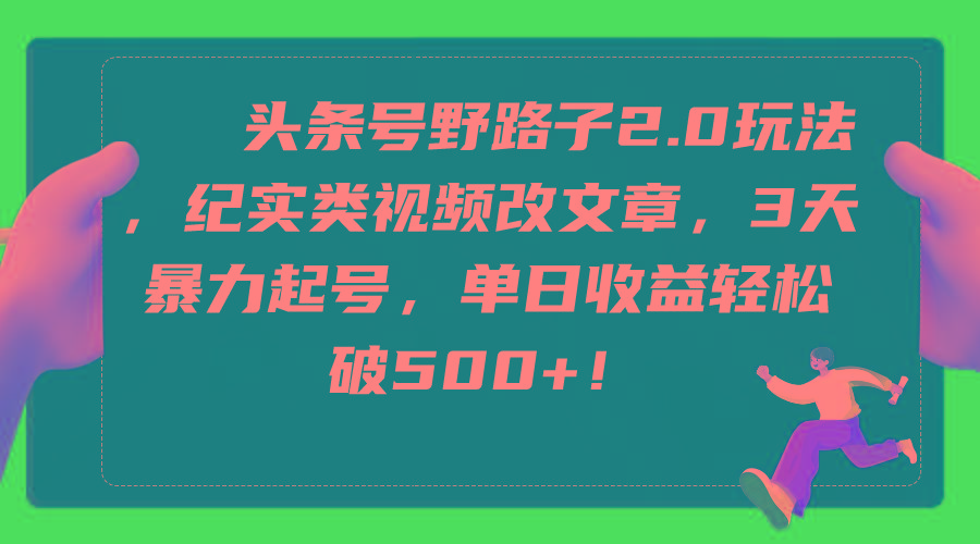(9488期)头条号野路子2.0玩法，纪实类视频改文章，3天暴力起号，单日收益轻松破500+-卿云社