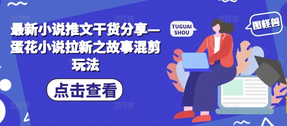 最新小说推文干货分享—蛋花小说拉新之故事混剪玩法-卿云社