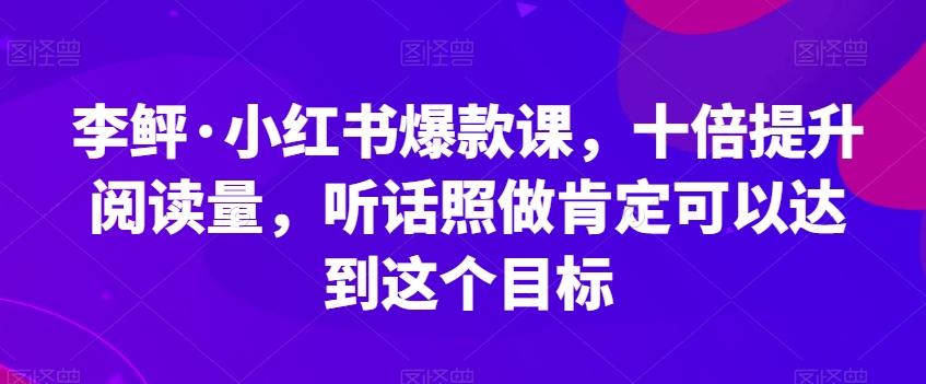 李鲆·小红书爆款课，十倍提升阅读量，听话照做肯定可以达到这个目标-卿云社