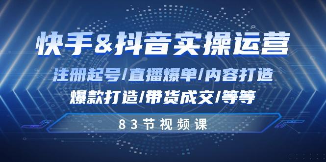 快手与抖音实操运营：注册起号/直播爆单/内容打造/爆款打造/带货成交/83节-卿云社