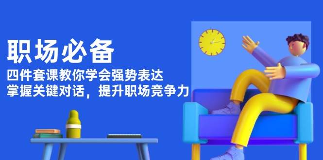 职场必备，四件套课教你学会强势表达，掌握关键对话，提升职场竞争力-卿云社