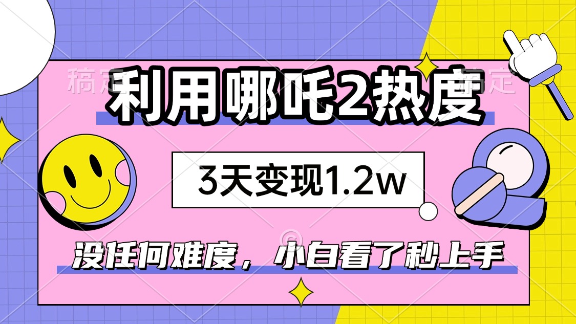 如何利用哪吒2爆火，3天赚1.2W，没有任何难度，小白看了秒学会，抓紧时…-卿云社
