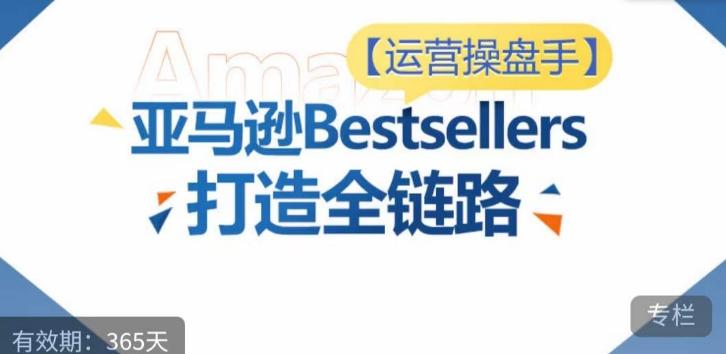运营操盘手！亚马逊Bestsellers打造全链路，选品、Listing、广告投放全链路进阶优化-卿云社