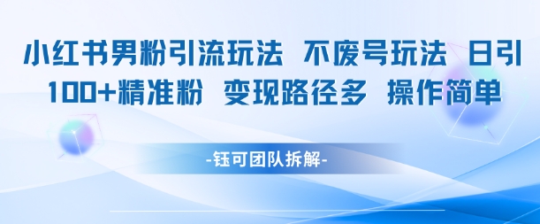 小红书男粉引流玩法不废号玩法日引100男粉变现路径多操作简单-卿云社