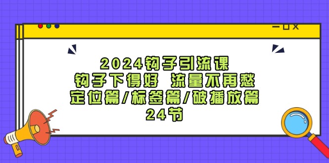 2024钩子引流课：钩子下得好流量不再愁，定位篇/标签篇/破播放篇/24节-卿云社