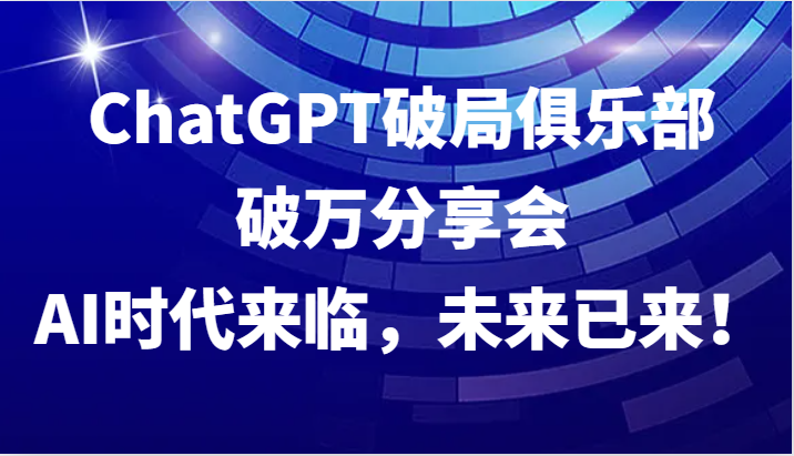 ChatGPT破局俱乐部破万分享会，AI时代来临，未来已来！-卿云社