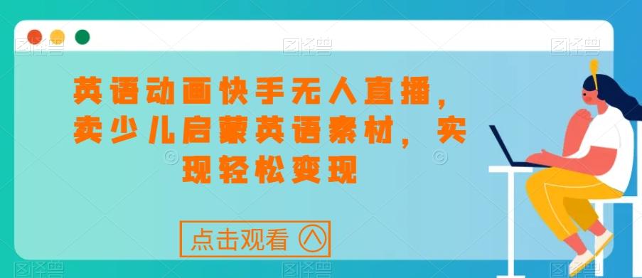 英语动画快手无人直播，卖少儿启蒙英语素材，实现轻松变现-卿云社