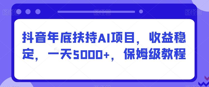 抖音年底扶持AI项目，收益稳定，一天5000+，保姆级教程-卿云社