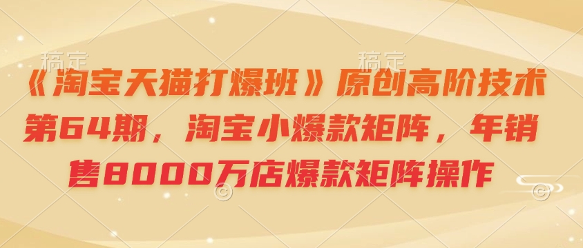 《淘宝天猫打爆班》原创高阶技术第64期，淘宝小爆款矩阵，年销售8000万店爆款矩阵操作-卿云社