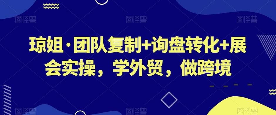 琼姐·团队复制+询盘转化+展会实操，学外贸，做跨境-卿云社