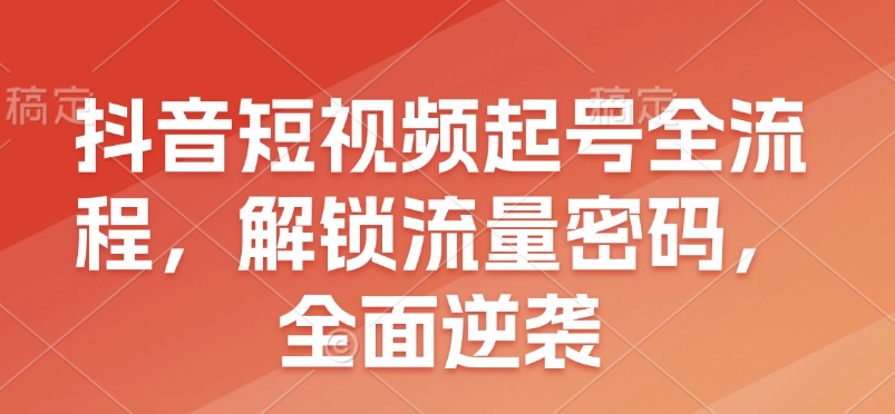 抖音短视频起号全流程，解锁流量密码，全面逆袭-卿云社