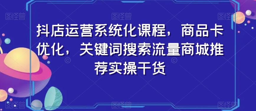 抖店运营系统化课程，商品卡优化，关键词搜索流量商城推荐实操干货-卿云社