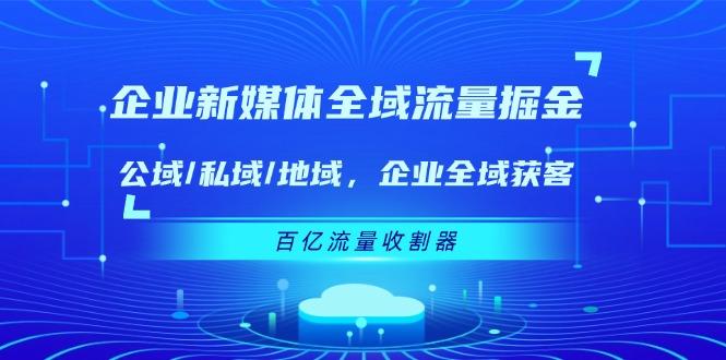 企业 新媒体 全域流量掘金：公域/私域/地域 企业全域获客 百亿流量 收割器-卿云社
