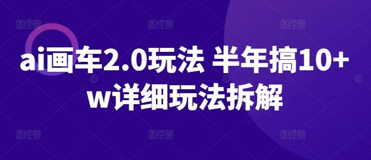 ai画车2.0玩法 半年搞10+w详细玩法拆解【揭秘】-卿云社