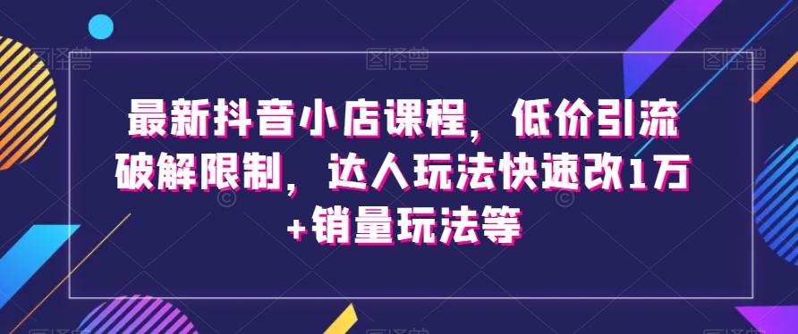 最新抖音小店课程，低价引流破解限制，达人玩法快速改1万+销量玩法等-卿云社