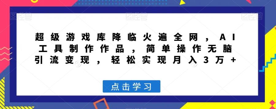超级游戏库降临火遍全网，AI工具制作作品，简单操作无脑引流变现，轻松实现月入3万+【揭秘】-卿云社