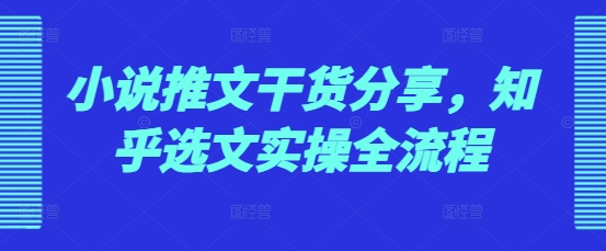 小说推文干货分享，知乎选文实操全流程-卿云社