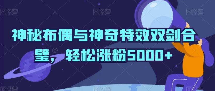 神秘布偶与神奇特效双剑合璧，轻松涨粉5000+【揭秘】-卿云社