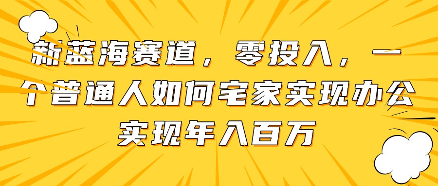新蓝海赛道，零投入，一个普通人如何宅家办公实现年入百万-卿云社