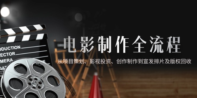 电影制作全流程，从项目策划、影视投资、创作制作到宣发排片及版权回收-卿云社