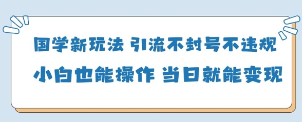 国学新玩法，引流不封号不违规小白也能操作，当日就能变现-卿云社