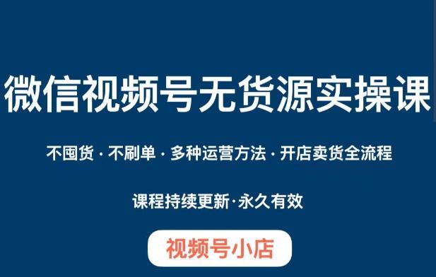 微信视频号小店无货源实操课程，​不囤货·不刷单·多种运营方法·开店卖货全流程-小艾项目网