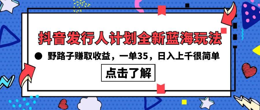 (10067期)抖音发行人计划全新蓝海玩法，野路子赚取收益，一单35，日入上千很简单!-卿云社