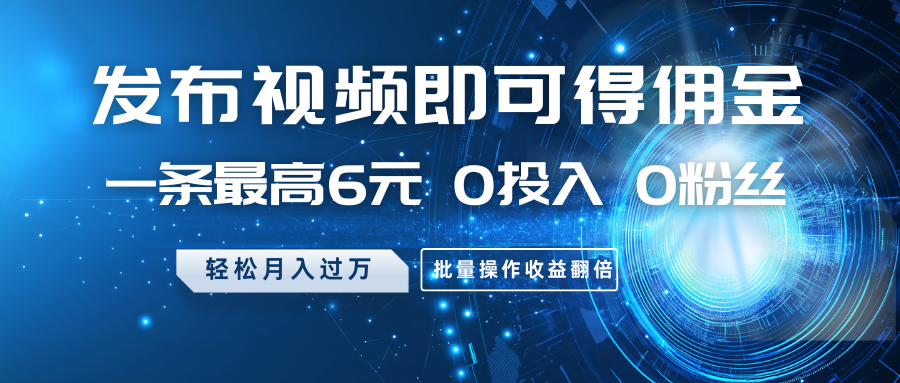 发布视频即可得佣金，一条最高6元，0投入0粉丝，月入过万，批量操作收益翻倍-卿云社