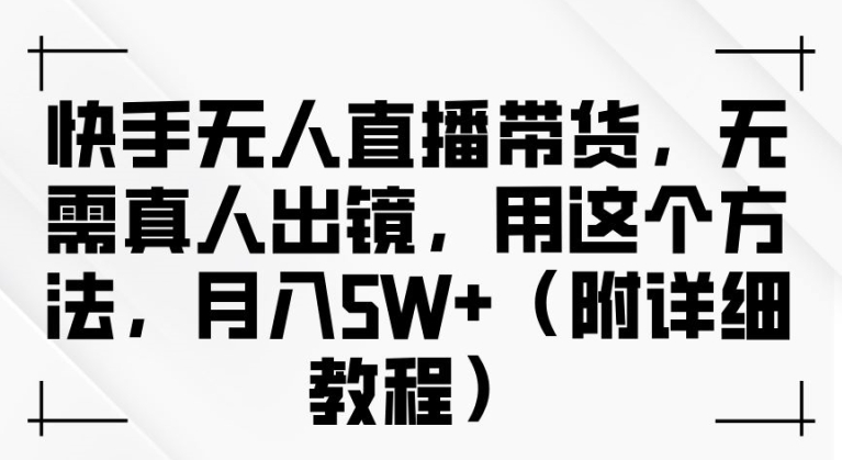 快手无人直播带货，无需真人出镜，用这个方法，月入过万(附详细教程)【揭秘】-小艾项目网