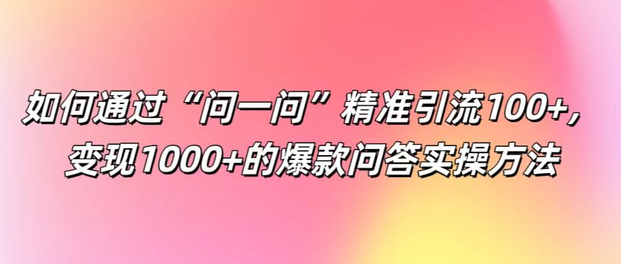 如何通过“问一问”精准引流100+， 变现1000+的爆款问答实操方法-卿云社